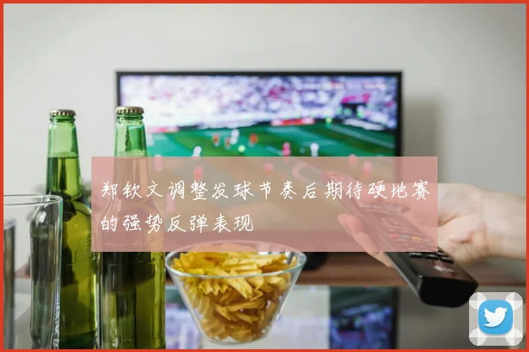 郑钦文调整发球节奏后期待硬地赛的强势反弹表现