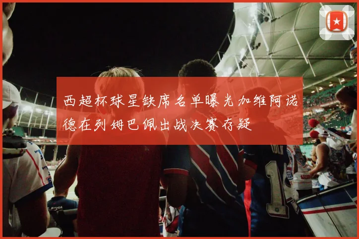 西超杯球星缺席名单曝光加维阿诺德在列姆巴佩出战决赛存疑