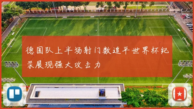 德国队上半场射门数追平世界杯纪录展现强大攻击力