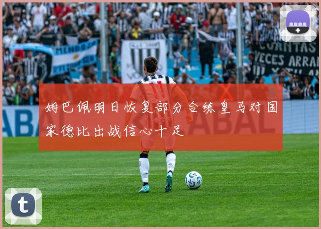姆巴佩明日恢复部分合练皇马对国家德比出战信心十足