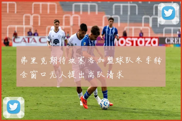 弗里克期待坎塞洛加盟球队冬季转会窗口无人提出离队请求