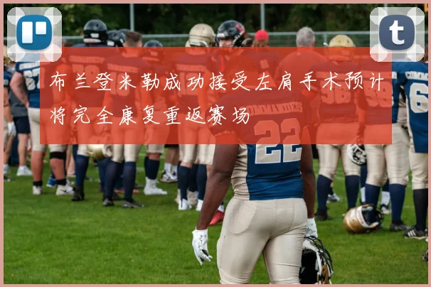 布兰登米勒成功接受左肩手术预计将完全康复重返赛场