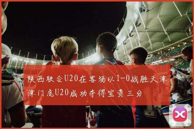 陕西联合U20在客场以1-0战胜天津津门虎U20成功夺得宝贵三分