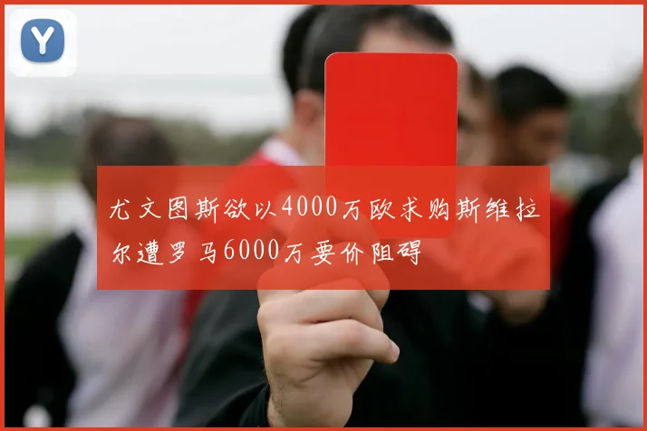 尤文图斯欲以4000万欧求购斯维拉尔遭罗马6000万要价阻碍