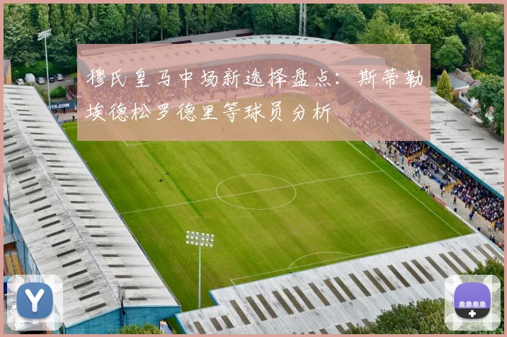 穆氏皇马中场新选择盘点：斯蒂勒埃德松罗德里等球员分析
