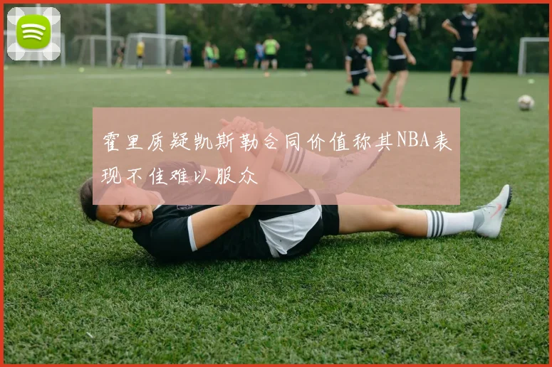 霍里质疑凯斯勒合同价值称其NBA表现不佳难以服众