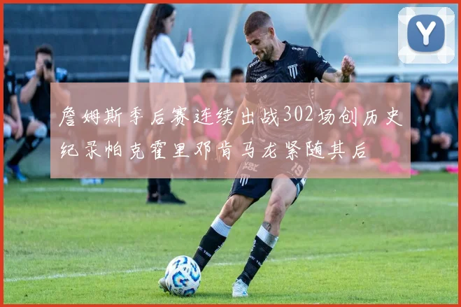詹姆斯季后赛连续出战302场创历史纪录帕克霍里邓肯马龙紧随其后