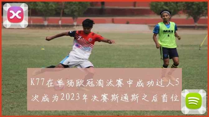 K77在单场欧冠淘汰赛中成功过人5次成为2023年决赛斯通斯之后首位球员