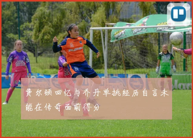费尔顿回忆与乔丹单挑经历自言未能在传奇面前得分