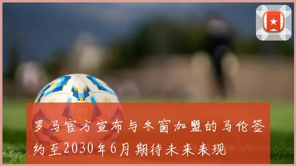 罗马官方宣布与冬窗加盟的马伦签约至2030年6月期待未来表现