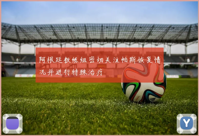 阿根廷教练组密切关注帕斯恢复情况并进行特殊治疗
