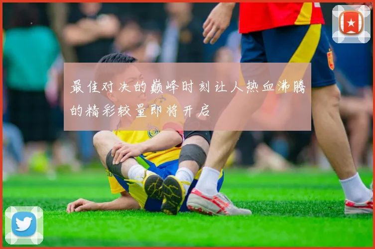 最佳对决的巅峰时刻让人热血沸腾的精彩较量即将开启