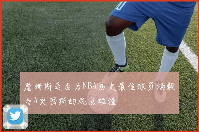 詹姆斯是否为NBA历史最佳球员杨毅与A史密斯的观点碰撞