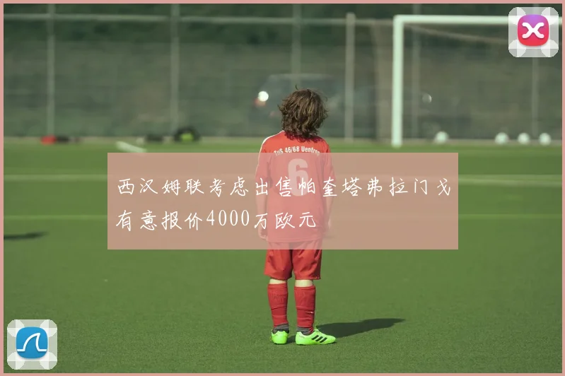 西汉姆联考虑出售帕奎塔弗拉门戈有意报价4000万欧元