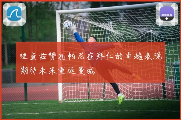 理查兹赞孔帕尼在拜仁的卓越表现期待未来重返曼城