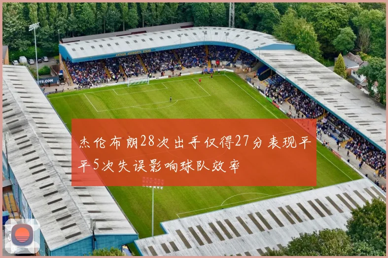 杰伦布朗28次出手仅得27分表现平平5次失误影响球队效率
