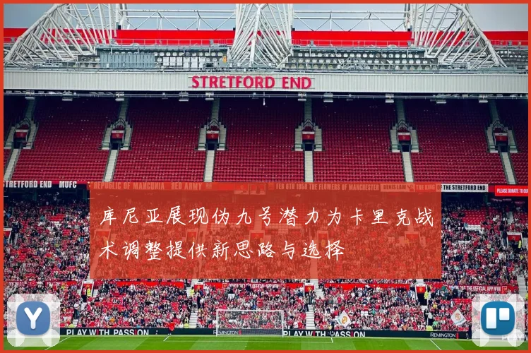库尼亚展现伪九号潜力为卡里克战术调整提供新思路与选择
