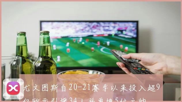 尤文图斯自20-21赛季以来投入超9亿欧元引援34人并更换5位主帅