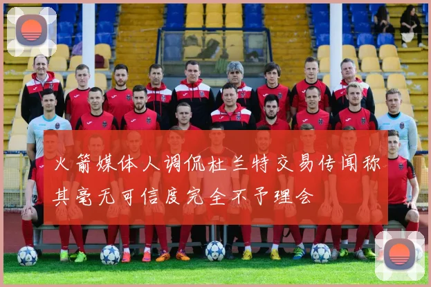 火箭媒体人调侃杜兰特交易传闻称其毫无可信度完全不予理会